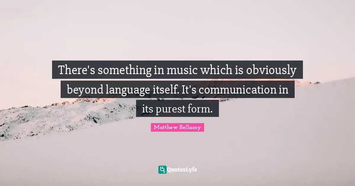 There's something in music which is obviously beyond language itself. It's communication in its purest form.