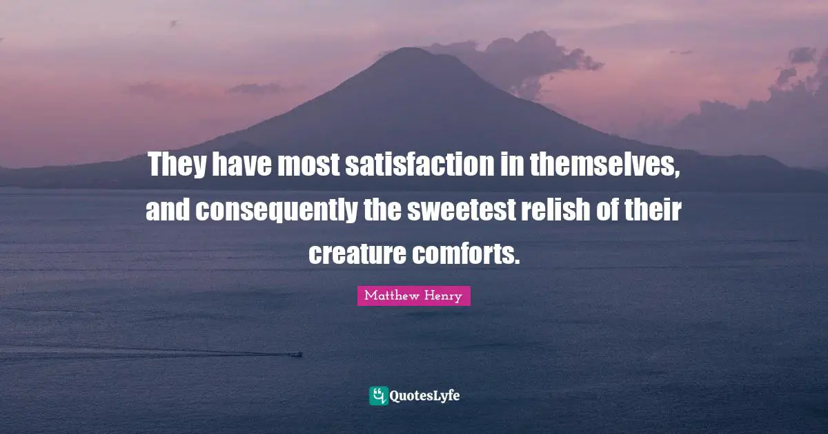 They have most satisfaction in themselves, and consequently the sweetest relish of their creature comforts.