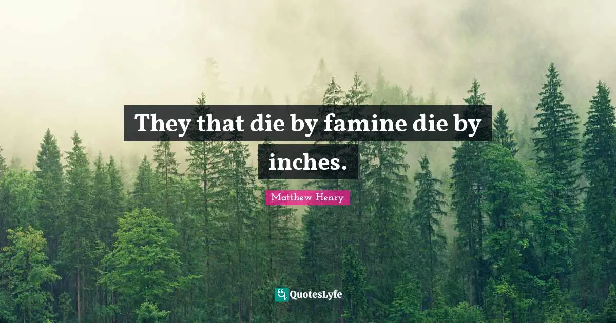 They that die by famine die by inches.
