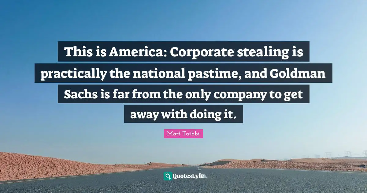 Pastime Quotes: "This is America: Corporate stealing is practically the national pastime, and Goldman Sachs is far from the only company to get away with doing it."