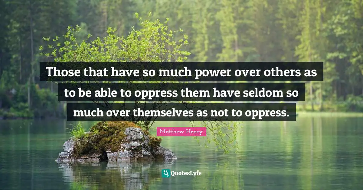 Those that have so much power over others as to be able to oppress them have seldom so much over themselves as not to oppress.