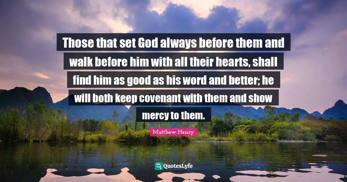 Those that set God always before them and walk before him with all their hearts, shall find him as good as his word and better; he will both keep covenant with them and show mercy to them.