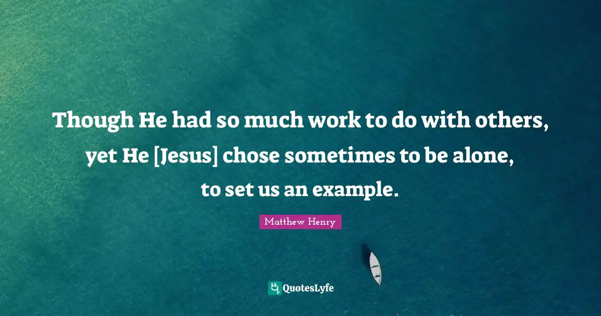 Though He had so much work to do with others, yet He [Jesus] chose sometimes to be alone, to set us an example.