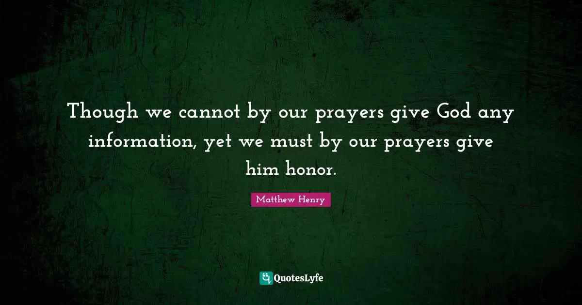 Though we cannot by our prayers give God any information, yet we must by our prayers give him honor.