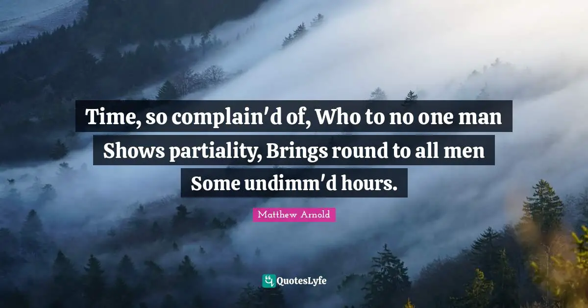 Time, so complain'd of, Who to no one man Shows partiality, Brings round to all men Some undimm'd hours.
