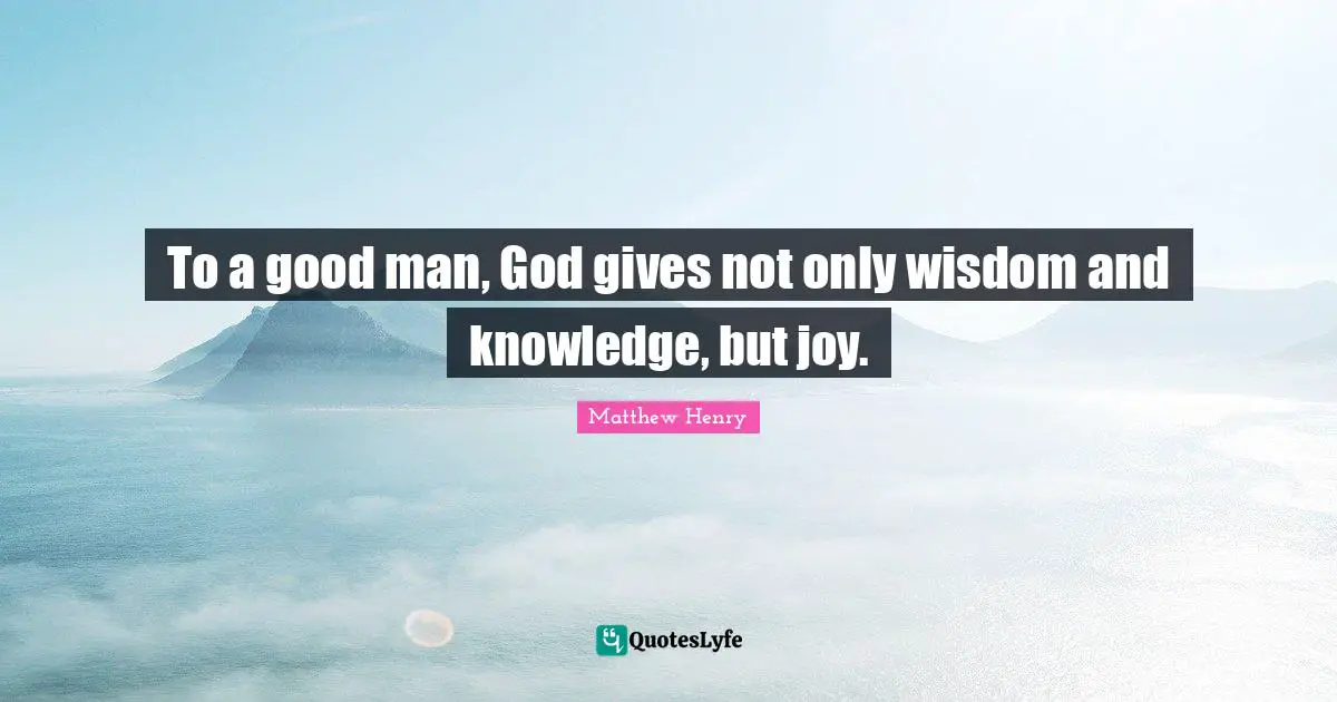 To a good man, God gives not only wisdom and knowledge, but joy.