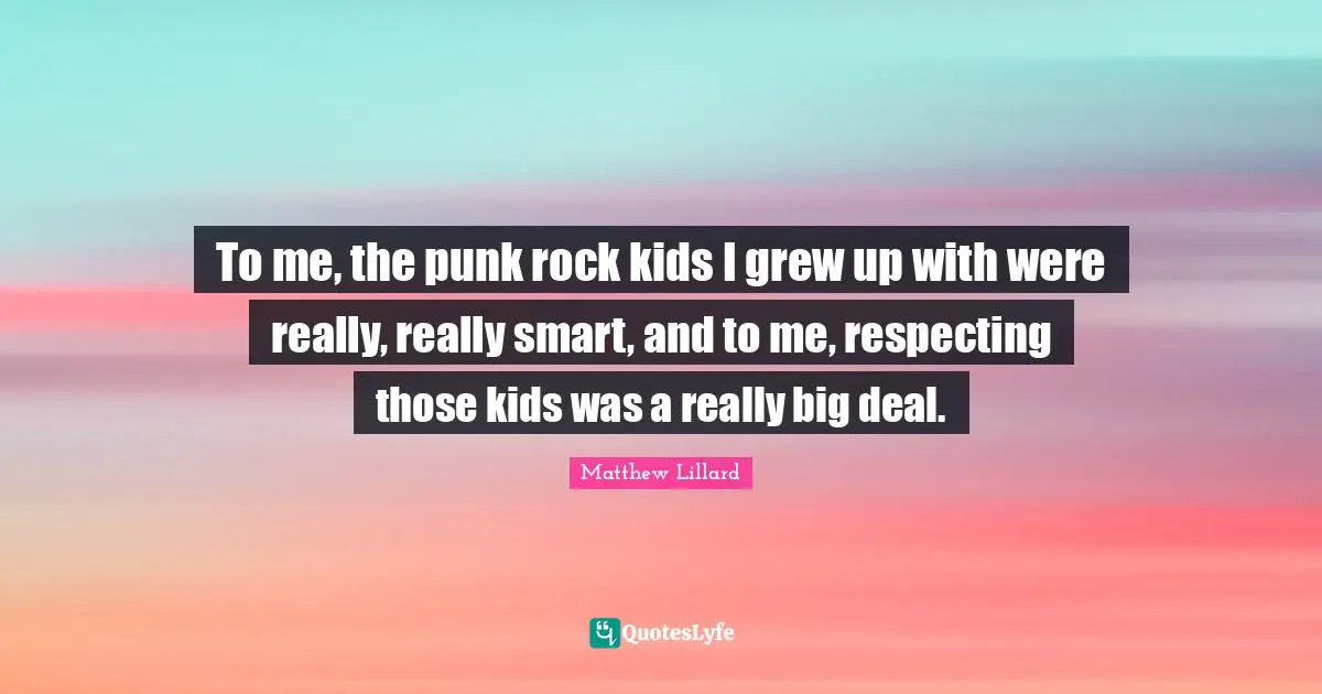 To me, the punk rock kids I grew up with were really, really smart, and to me, respecting those kids was a really big deal.