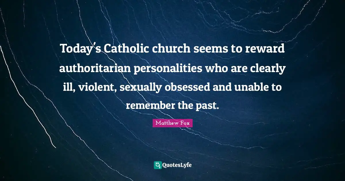 Matthew Fox Quotes: "Today's Catholic church seems to reward authoritarian personalities who are clearly ill, violent, sexually obsessed and unable to remember the past."