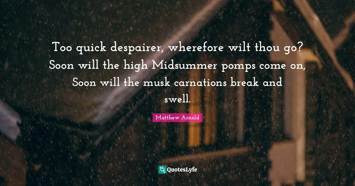 Musk Quotes: "Too quick despairer, wherefore wilt thou go? Soon will the high Midsummer pomps come on, Soon will the musk carnations break and swell."