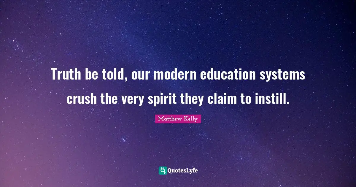 Truth Be Told Quotes: "Truth be told, our modern education systems crush the very spirit they claim to instill."