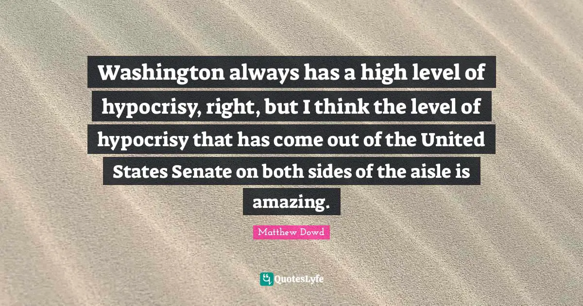 Washington always has a high level of hypocrisy, right, but I think the level of hypocrisy that has come out of the United States Senate on both sides of the aisle is amazing.
