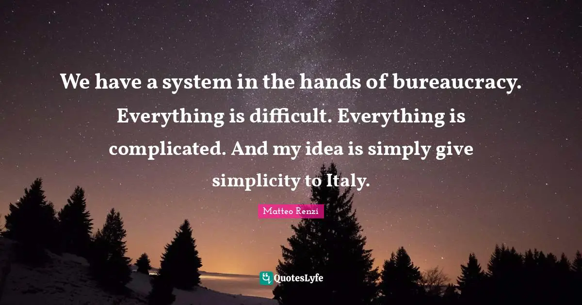 We have a system in the hands of bureaucracy. Everything is difficult. Everything is complicated. And my idea is simply give simplicity to Italy.