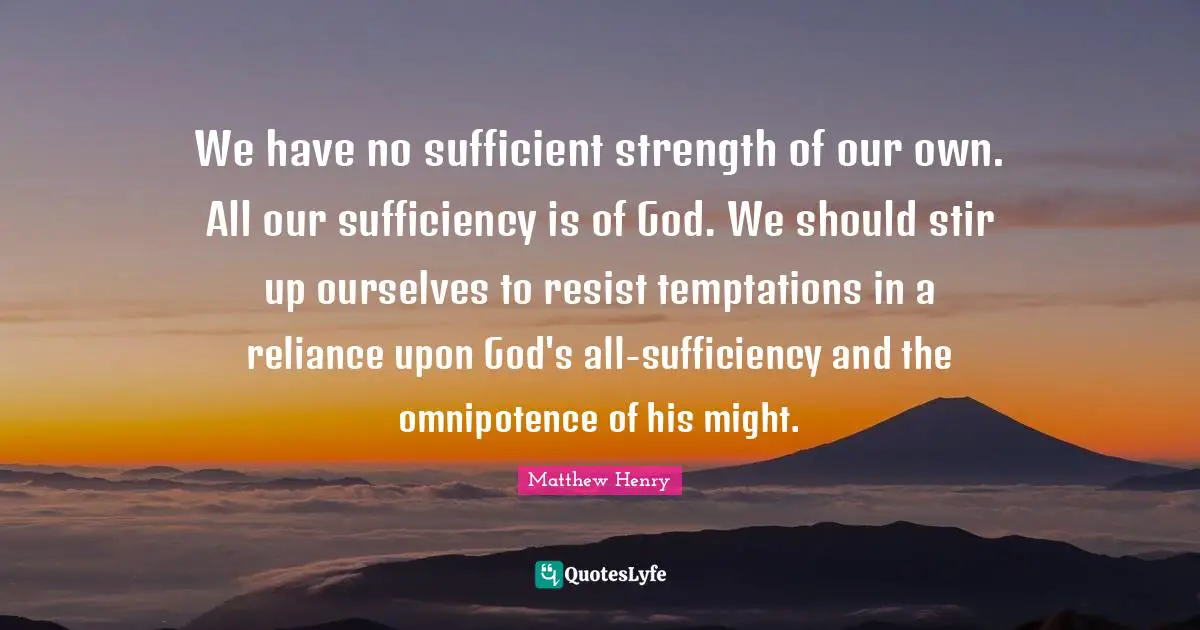 We have no sufficient strength of our own. All our sufficiency is of God. We should stir up ourselves to resist temptations in a reliance upon God's all-sufficiency and the omnipotence of his might.