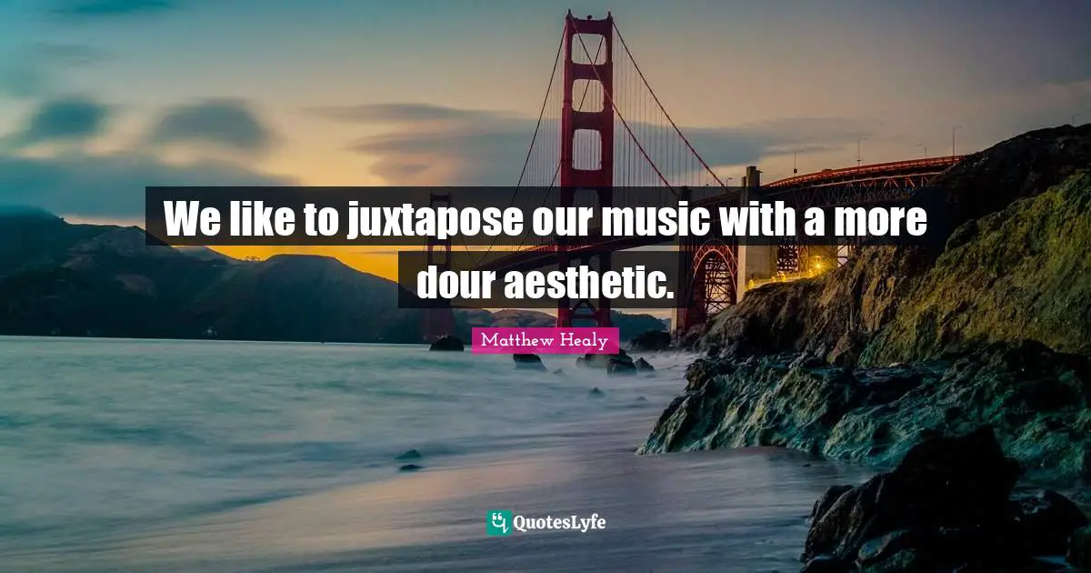 Matthew Healy Quotes: We like to juxtapose our music with a more dour aesthetic.