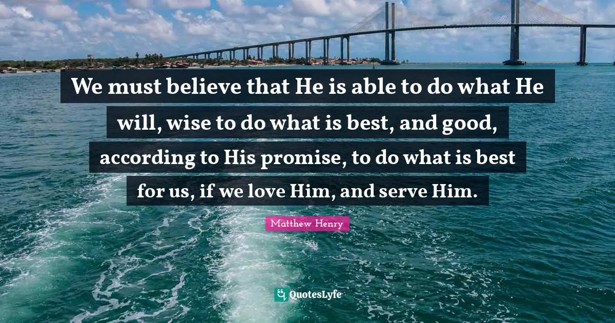 We must believe that He is able to do what He will, wise to do what is best, and good, according to His promise, to do what is best for us, if we love Him, and serve Him.