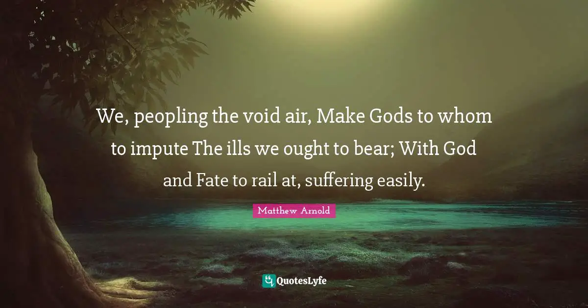 We, peopling the void air, Make Gods to whom to impute The ills we ought to bear; With God and Fate to rail at, suffering easily.