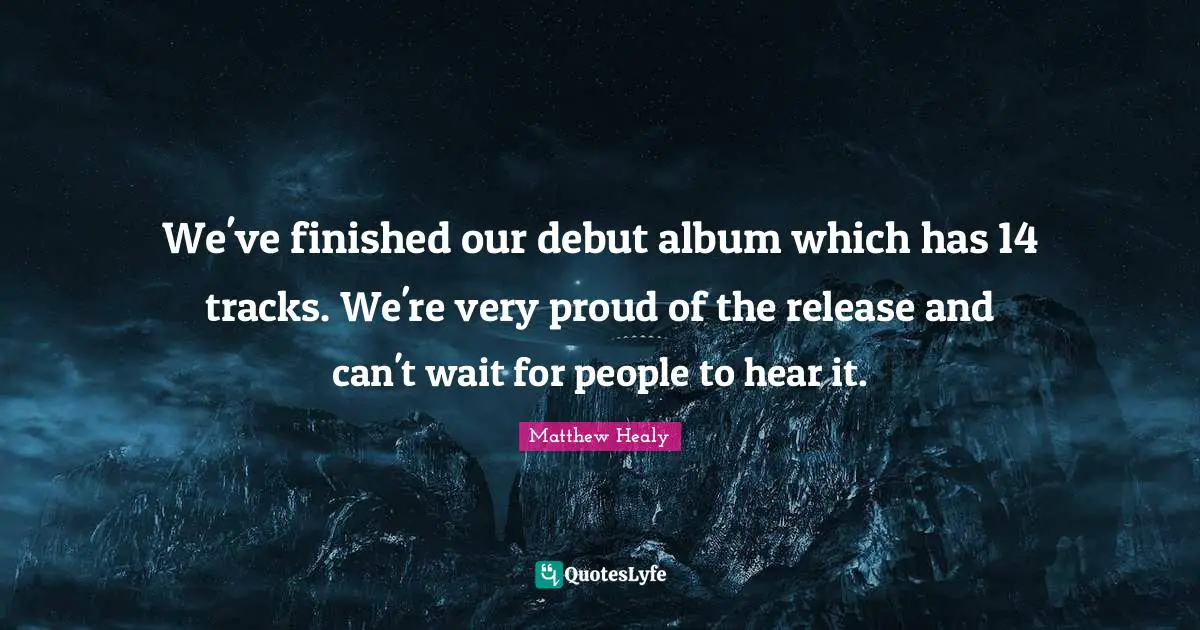 Matthew Healy Quotes: "We've finished our debut album which has 14 tracks. We're very proud of the release and can't wait for people to hear it."
