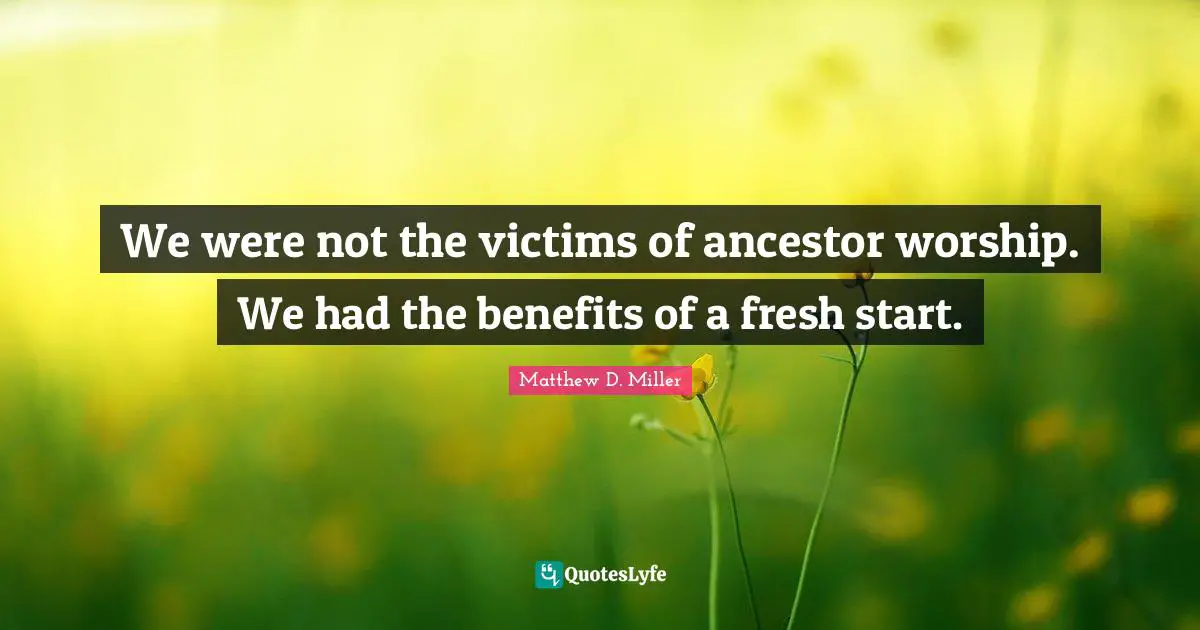 Fresh Start Quotes: "We were not the victims of ancestor worship. We had the benefits of a fresh start."