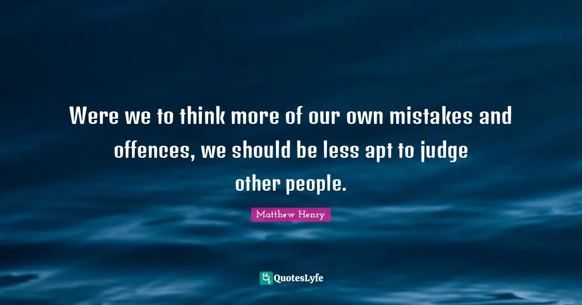 Were we to think more of our own mistakes and offences, we should be less apt to judge other people.