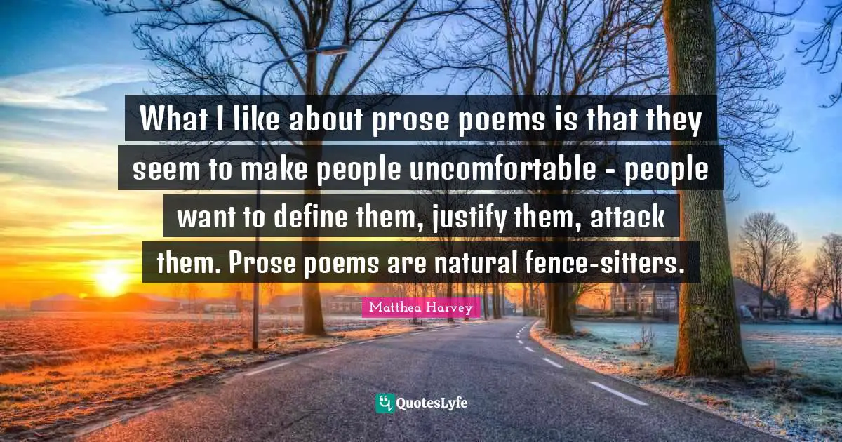 Matthea Harvey Quotes: "What I like about prose poems is that they seem to make people uncomfortable - people want to define them, justify them, attack them. Prose poems are natural fence-sitters."