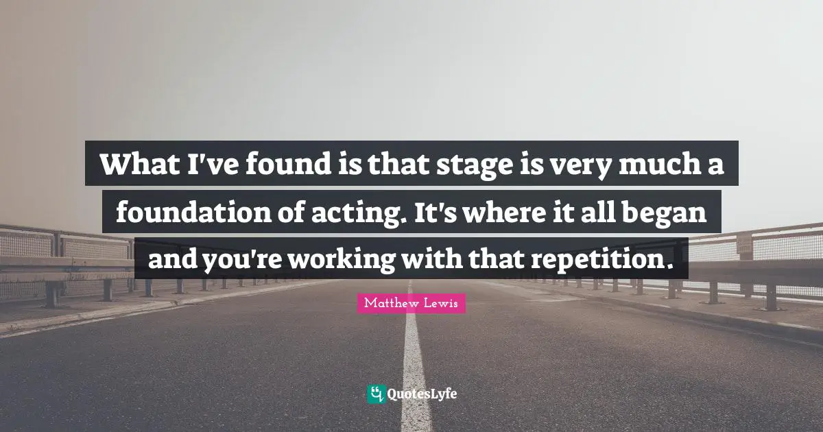 What I've found is that stage is very much a foundation of acting. It's where it all began and you're working with that repetition.