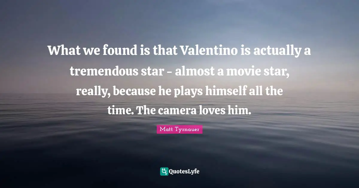 What we found is that Valentino is actually a tremendous star - almost a movie star, really, because he plays himself all the time. The camera loves him.