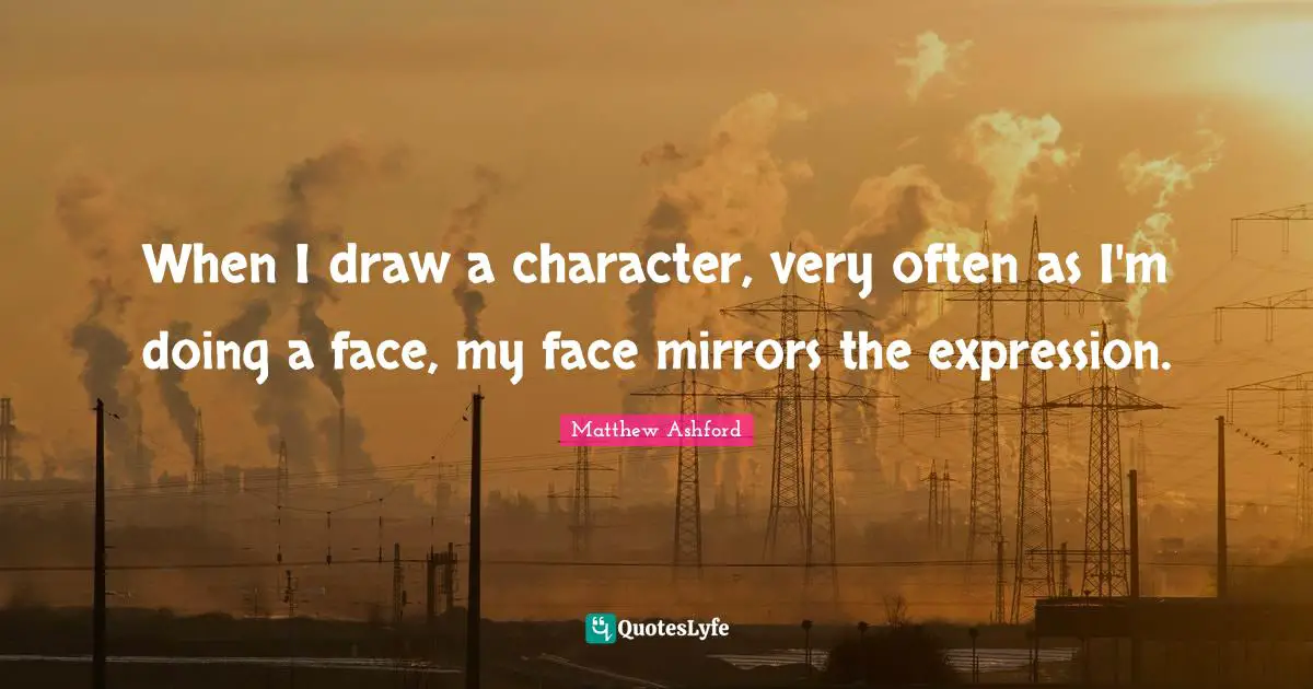 When I draw a character, very often as I'm doing a face, my face mirrors the expression.