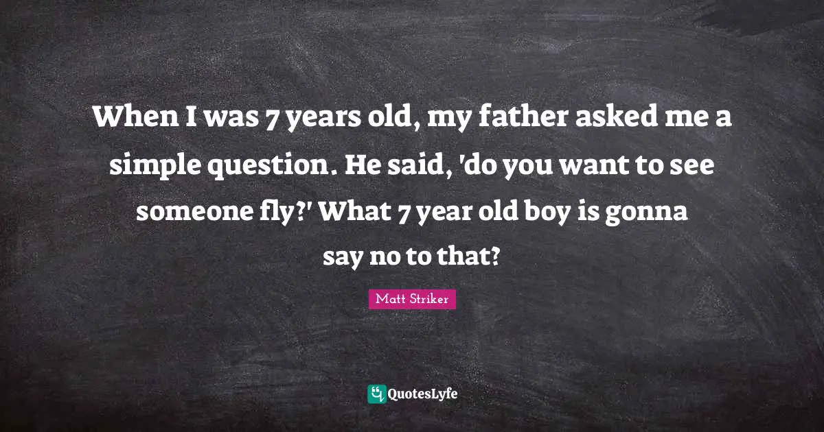 When I was 7 years old, my father asked me a simple question. He said, 'do you want to see someone fly?' What 7 year old boy is gonna say no to that?