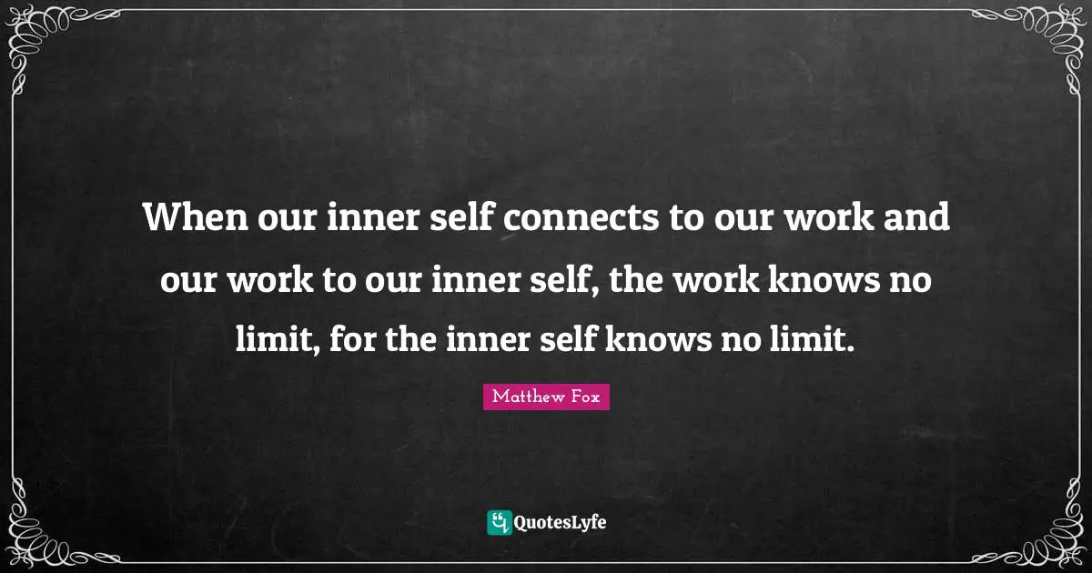 Matthew Fox Quotes: "When our inner self connects to our work and our work to our inner self, the work knows no limit, for the inner self knows no limit."