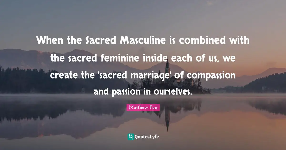 Matthew Fox Quotes: "When the Sacred Masculine is combined with the sacred feminine inside each of us, we create the 'sacred marriage' of compassion and passion in ourselves."