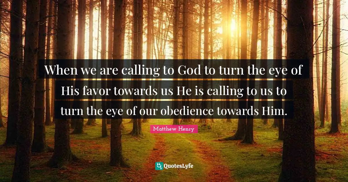 When we are calling to God to turn the eye of His favor towards us He is calling to us to turn the eye of our obedience towards Him.