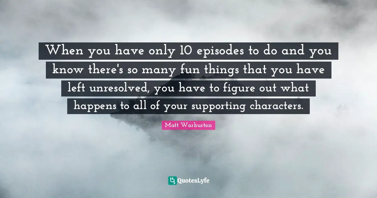 When you have only 10 episodes to do and you know there's so many fun things that you have left unresolved, you have to figure out what happens to all of your supporting characters.