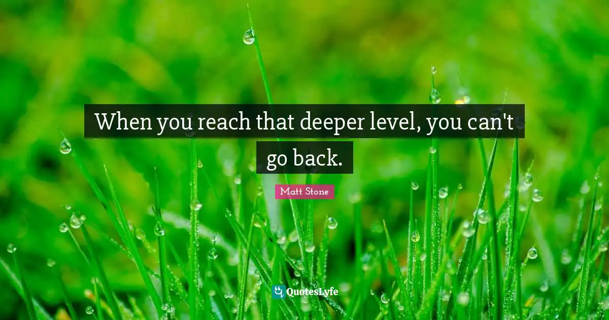 When you reach that deeper level, you can't go back.