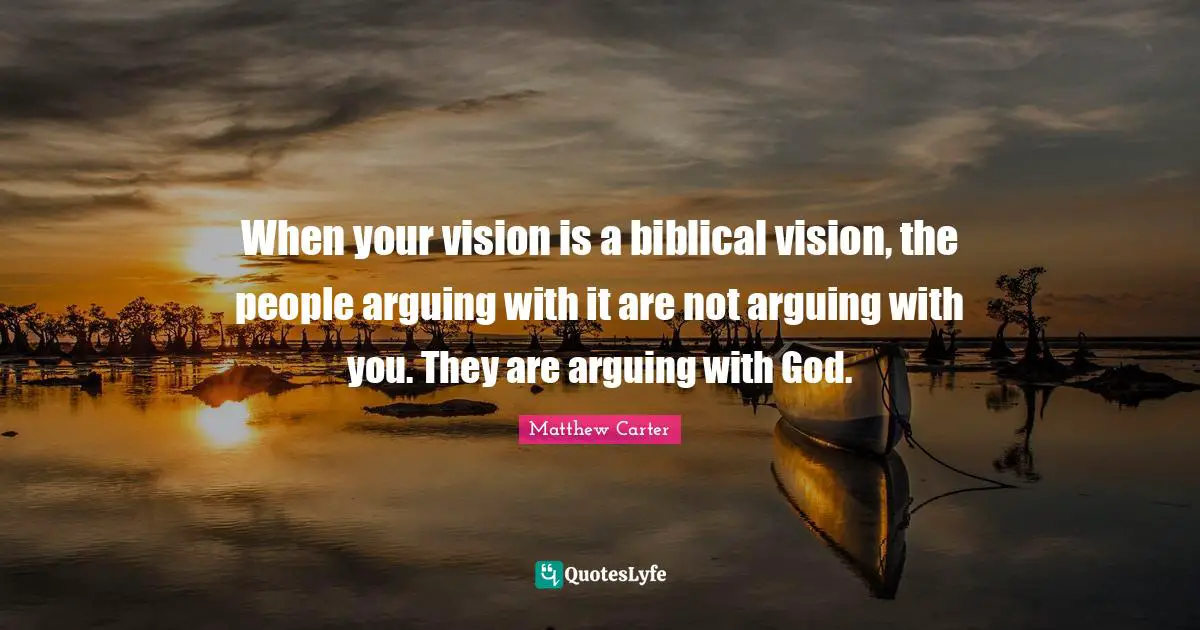 Matthew Carter Quotes: "When your vision is a biblical vision, the people arguing with it are not arguing with you. They are arguing with God."