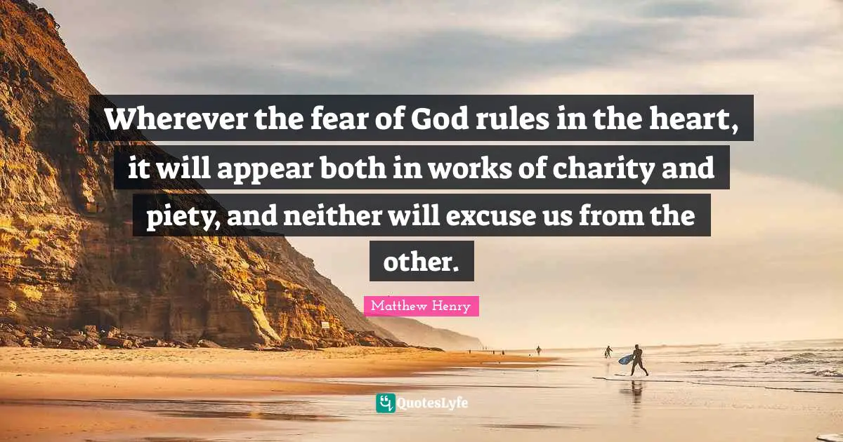 Wherever the fear of God rules in the heart, it will appear both in works of charity and piety, and neither will excuse us from the other.