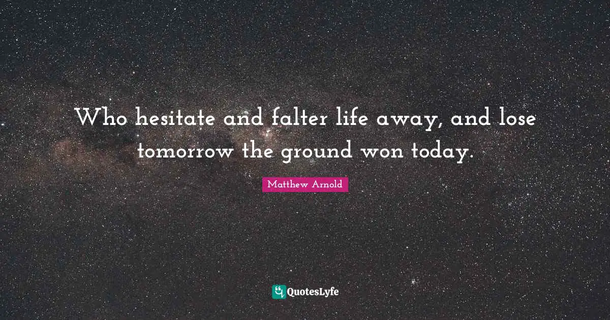 Who hesitate and falter life away, and lose tomorrow the ground won today.