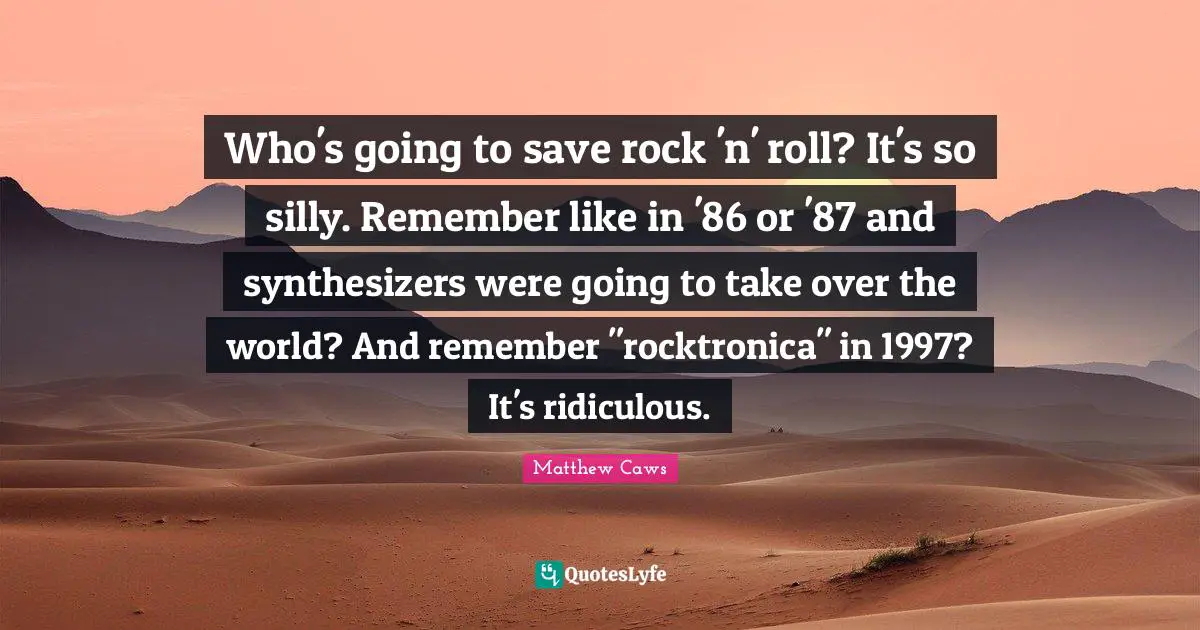 Matthew Caws Quotes: "Who's going to save rock 'n' roll? It's so silly. Remember like in '86 or '87 and synthesizers were going to take over the world? And remember "rocktronica" in 1997? It's ridiculous."