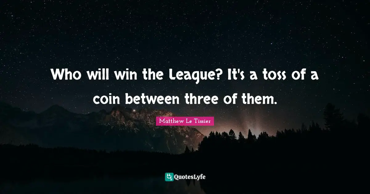 Who will win the League? It's a toss of a coin between three of them.