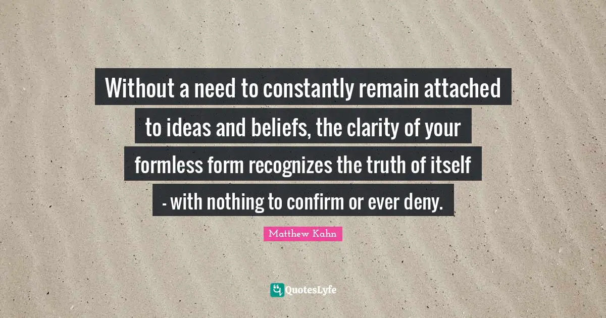 Without a need to constantly remain attached to ideas and beliefs, the clarity of your formless form recognizes the truth of itself - with nothing to confirm or ever deny.