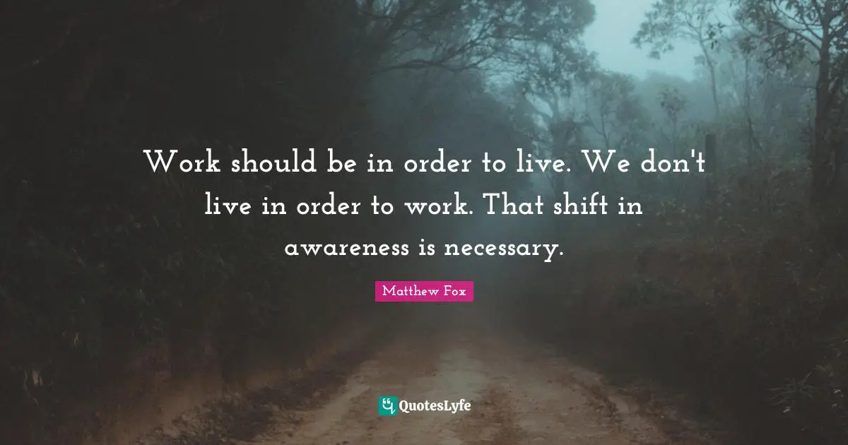 Matthew Fox Quotes: "Work should be in order to live. We don't live in order to work. That shift in awareness is necessary."