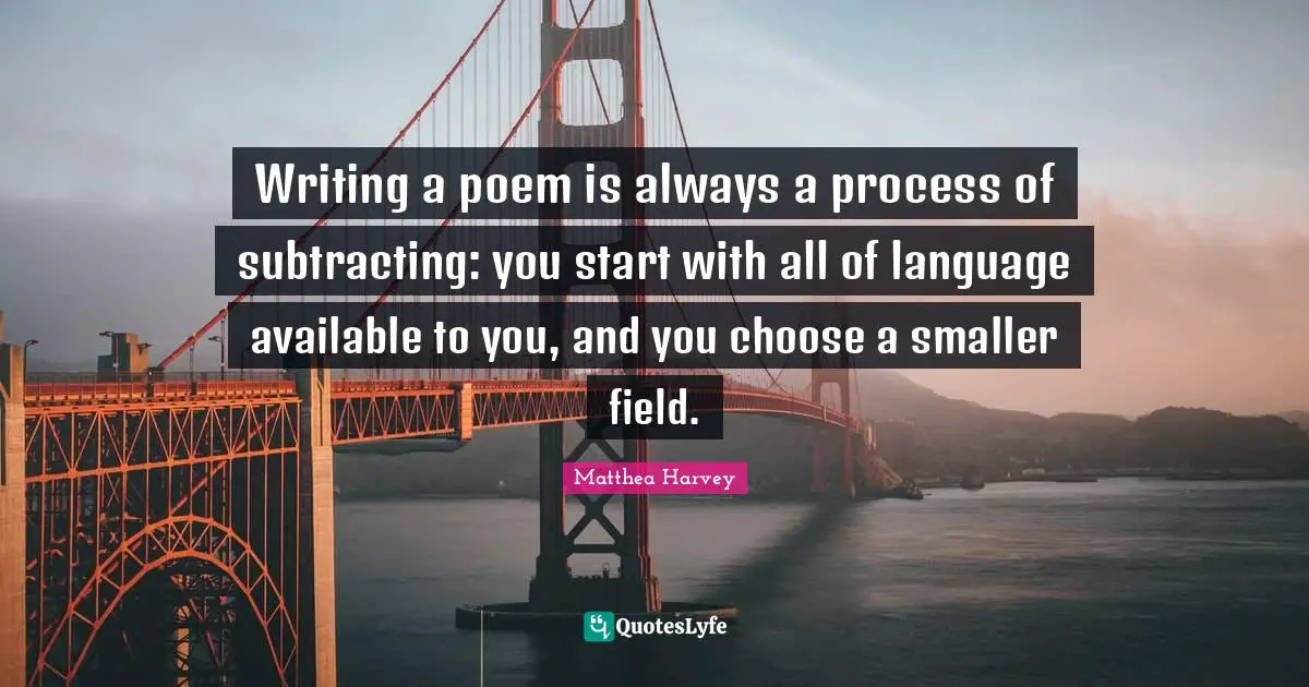 Matthea Harvey Quotes: "Writing a poem is always a process of subtracting: you start with all of language available to you, and you choose a smaller field."