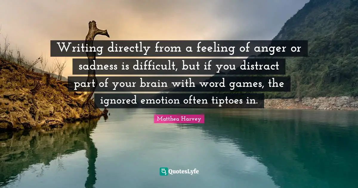 Matthea Harvey Quotes: "Writing directly from a feeling of anger or sadness is difficult, but if you distract part of your brain with word games, the ignored emotion often tiptoes in."