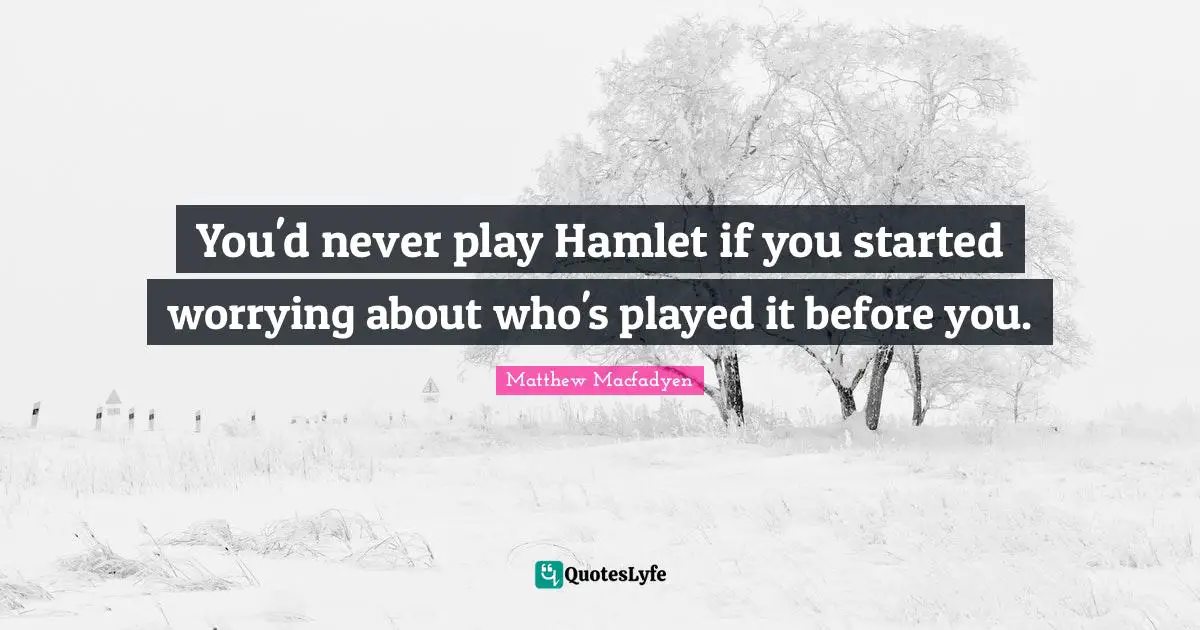 You'd never play Hamlet if you started worrying about who's played it before you.