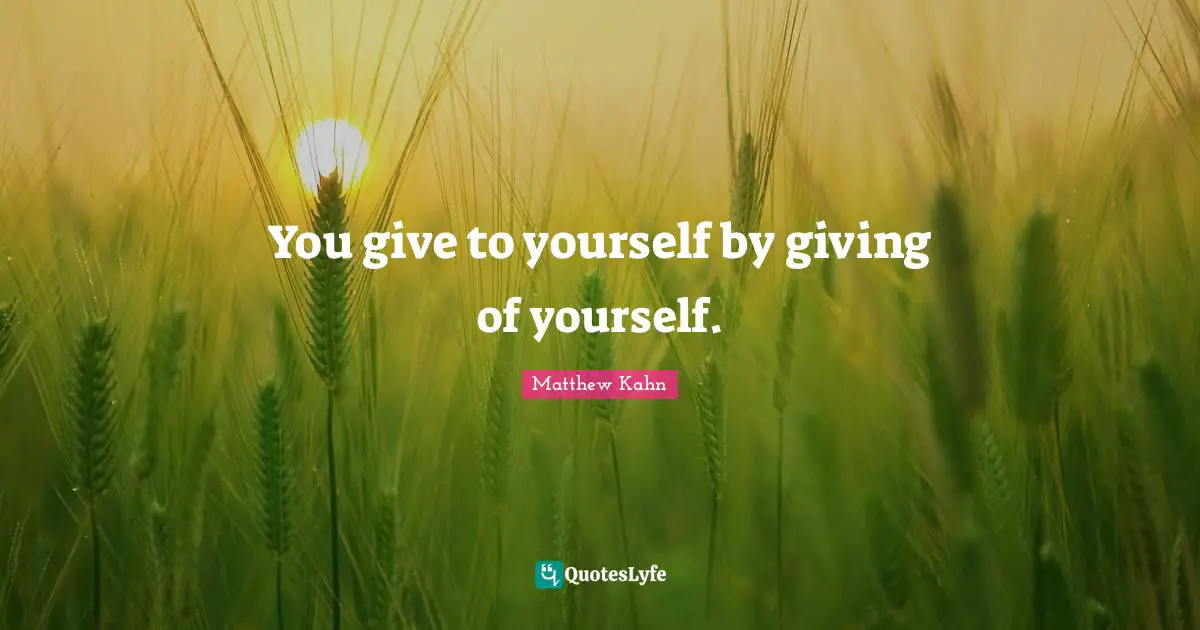 You give to yourself by giving of yourself.