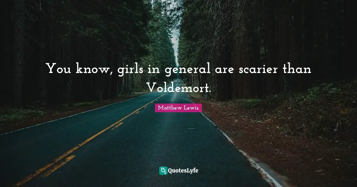 You know, girls in general are scarier than Voldemort.