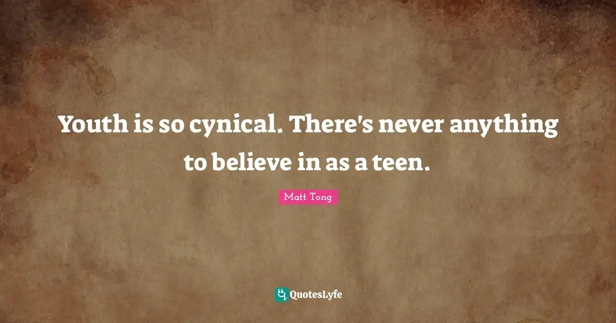 Youth is so cynical. There's never anything to believe in as a teen.