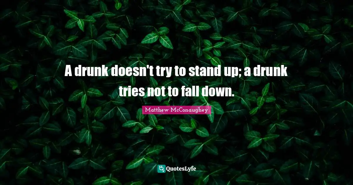 A drunk doesn't try to stand up; a drunk tries not to fall down.