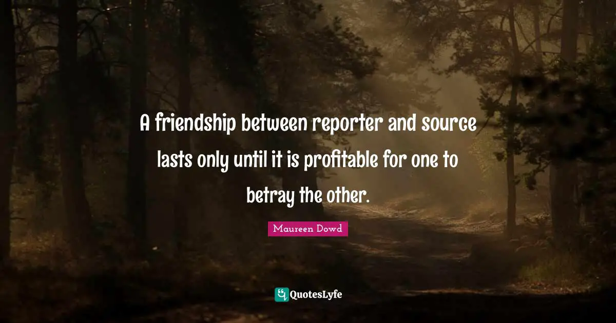 A friendship between reporter and source lasts only until it is profitable for one to betray the other.