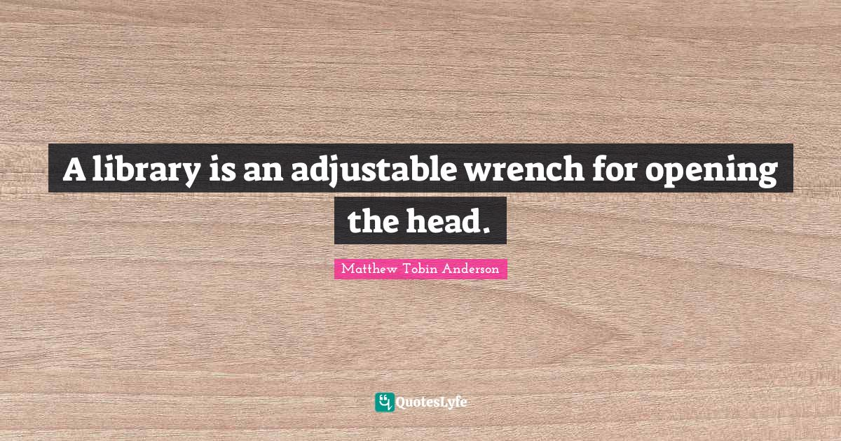 A library is an adjustable wrench for opening the head.... Quote by
