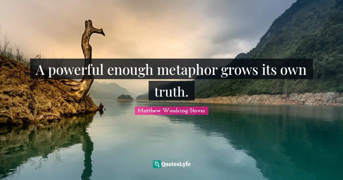 A powerful enough metaphor grows its own truth.